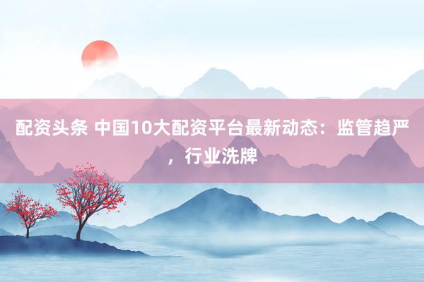 配资头条 中国10大配资平台最新动态：监管趋严，行业洗牌