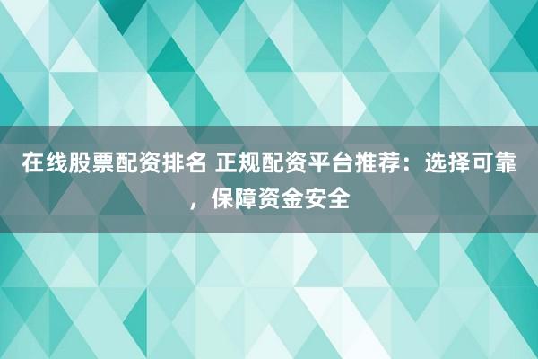 在线股票配资排名 正规配资平台推荐：选择可靠，保障资金安全