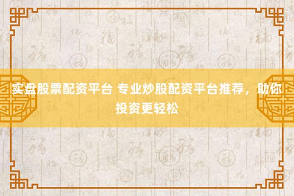 实盘股票配资平台 专业炒股配资平台推荐，助你投资更轻松
