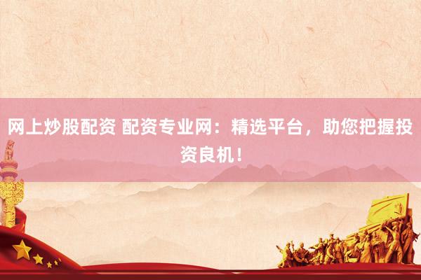 网上炒股配资 配资专业网：精选平台，助您把握投资良机！