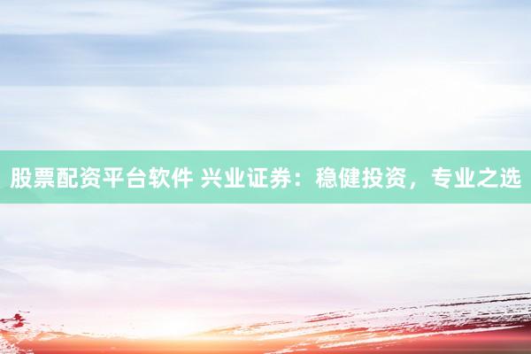 股票配资平台软件 兴业证券：稳健投资，专业之选