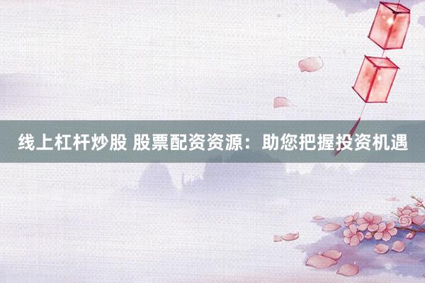 线上杠杆炒股 股票配资资源：助您把握投资机遇