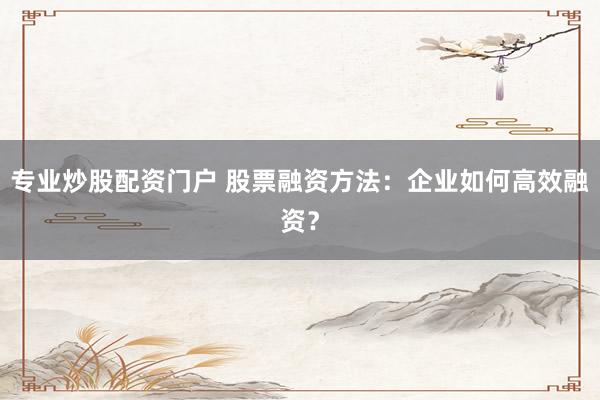 专业炒股配资门户 股票融资方法：企业如何高效融资？