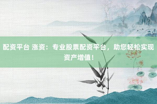 配资平台 涨资：专业股票配资平台，助您轻松实现资产增值！