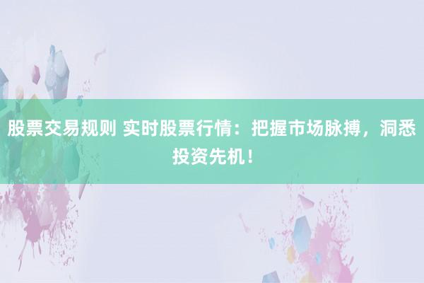 股票交易规则 实时股票行情：把握市场脉搏，洞悉投资先机！