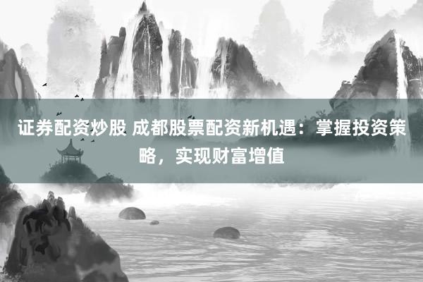 证券配资炒股 成都股票配资新机遇：掌握投资策略，实现财富增值