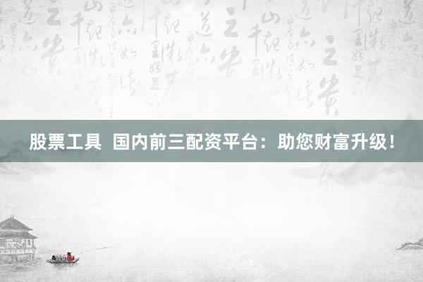 股票工具  国内前三配资平台：助您财富升级！