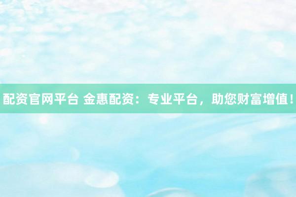 配资官网平台 金惠配资：专业平台，助您财富增值！