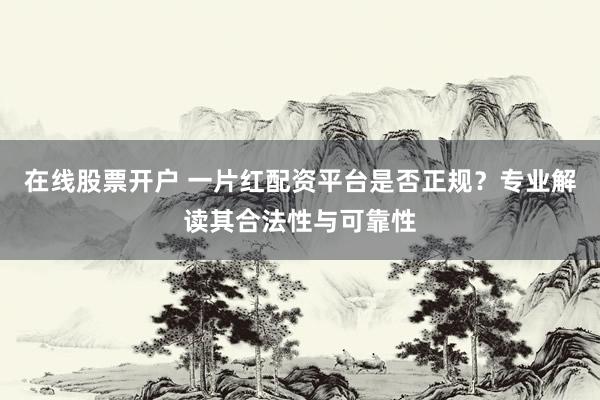 在线股票开户 一片红配资平台是否正规？专业解读其合法性与可靠性