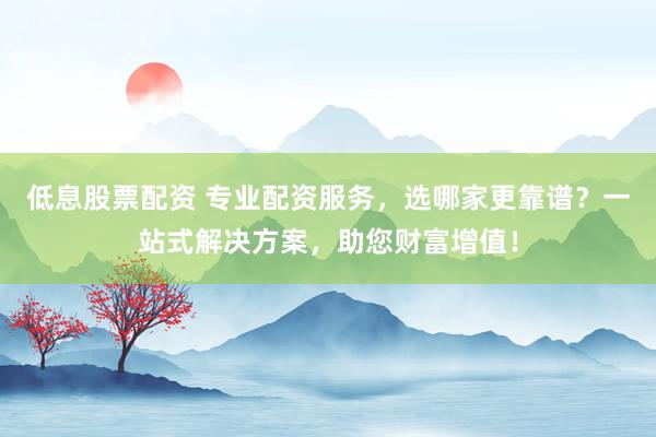 低息股票配资 专业配资服务，选哪家更靠谱？一站式解决方案，助您财富增值！