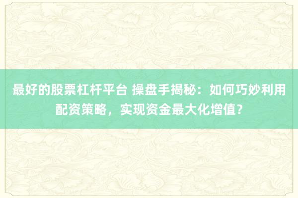 最好的股票杠杆平台 操盘手揭秘：如何巧妙利用配资策略，实现资金最大化增值？