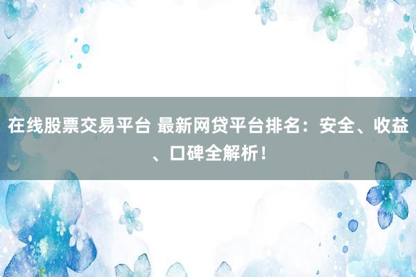 在线股票交易平台 最新网贷平台排名：安全、收益、口碑全解析！