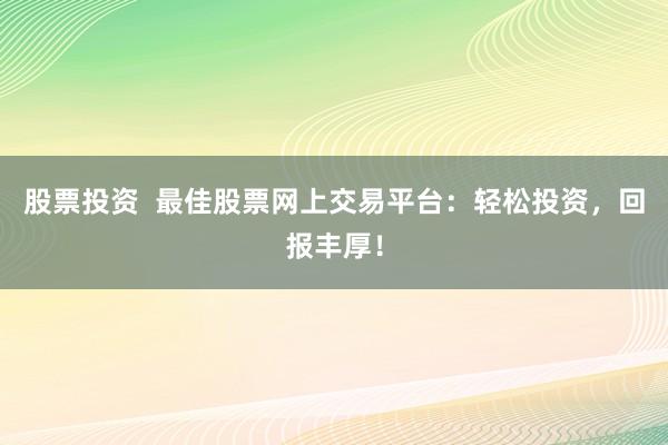 股票投资  最佳股票网上交易平台：轻松投资，回报丰厚！