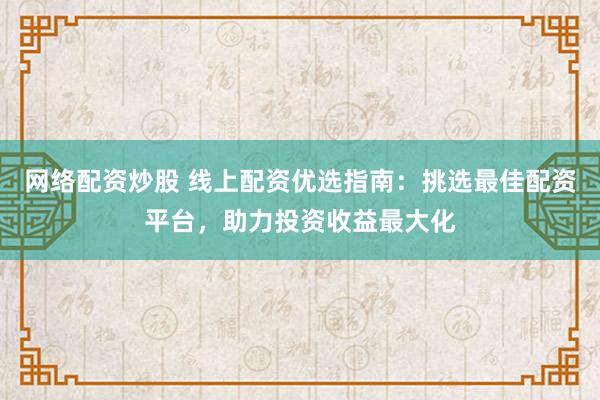 网络配资炒股 线上配资优选指南：挑选最佳配资平台，助力投资收益最大化