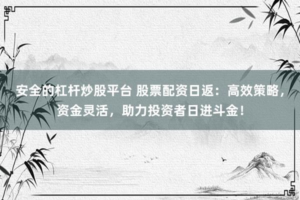 安全的杠杆炒股平台 股票配资日返：高效策略，资金灵活，助力投资者日进斗金！