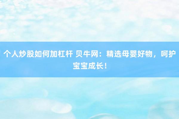个人炒股如何加杠杆 贝牛网：精选母婴好物，呵护宝宝成长！