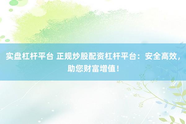 实盘杠杆平台 正规炒股配资杠杆平台：安全高效，助您财富增值！