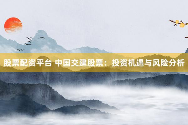 股票配资平台 中国交建股票：投资机遇与风险分析