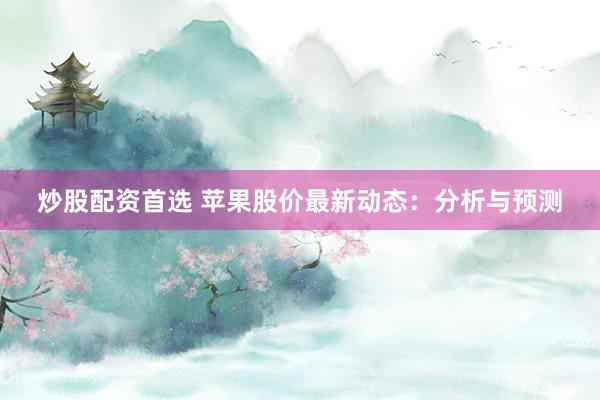 炒股配资首选 苹果股价最新动态：分析与预测