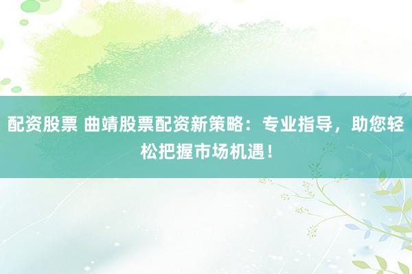 配资股票 曲靖股票配资新策略：专业指导，助您轻松把握市场机遇！