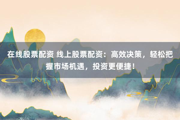 在线股票配资 线上股票配资：高效决策，轻松把握市场机遇，投资更便捷！