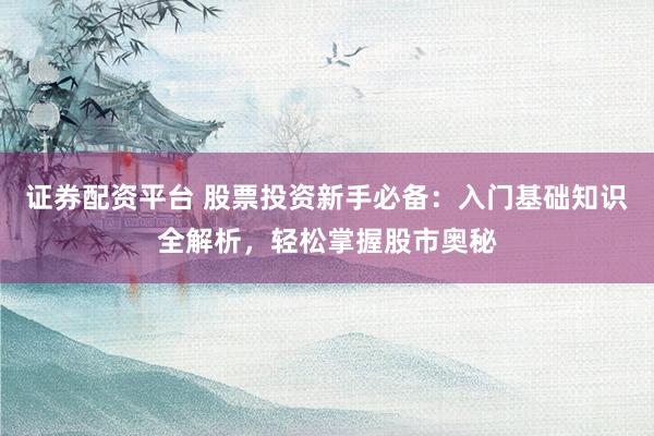 证券配资平台 股票投资新手必备：入门基础知识全解析，轻松掌握股市奥秘