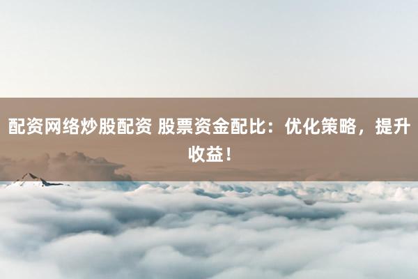 配资网络炒股配资 股票资金配比：优化策略，提升收益！