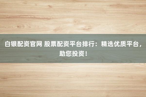 白银配资官网 股票配资平台排行：精选优质平台，助您投资！