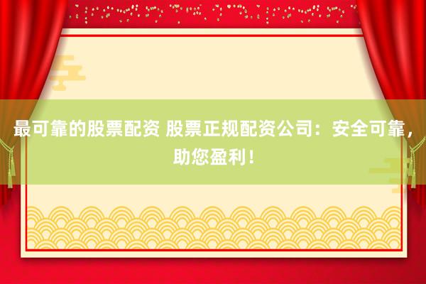 最可靠的股票配资 股票正规配资公司：安全可靠，助您盈利！