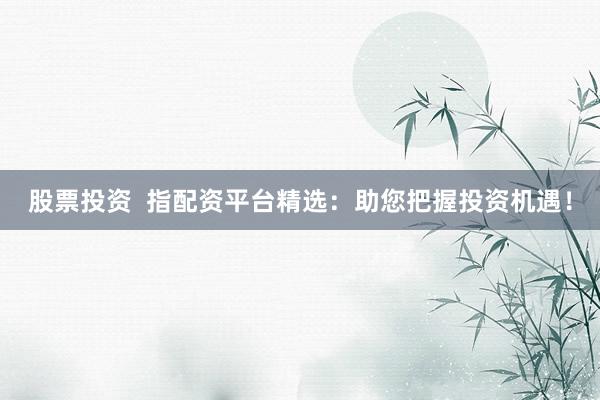 股票投资  指配资平台精选：助您把握投资机遇！