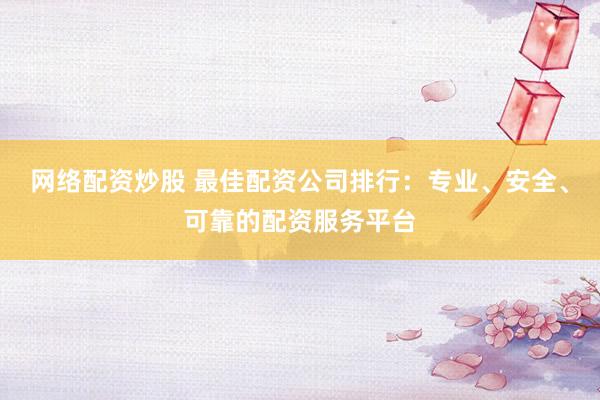 网络配资炒股 最佳配资公司排行：专业、安全、可靠的配资服务平台