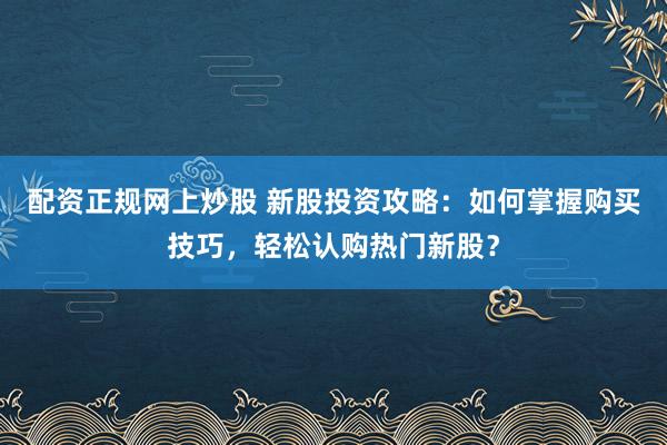 配资正规网上炒股 新股投资攻略：如何掌握购买技巧，轻松认购热门新股？