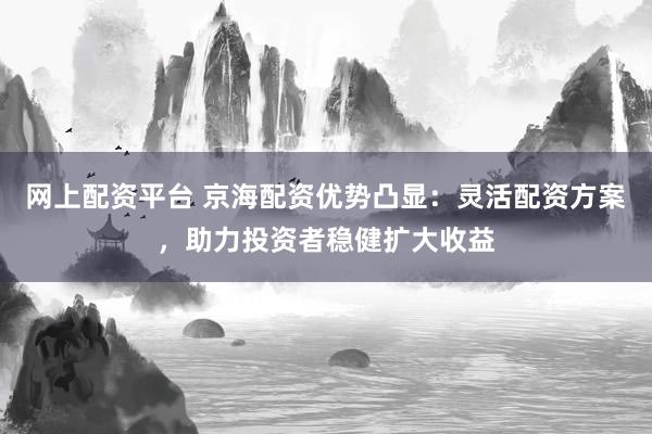 网上配资平台 京海配资优势凸显：灵活配资方案，助力投资者稳健扩大收益