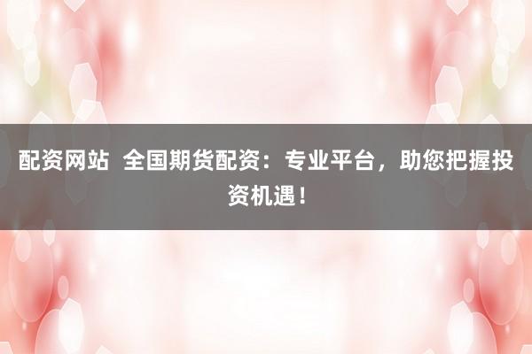 配资网站  全国期货配资：专业平台，助您把握投资机遇！