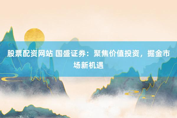 股票配资网站 国盛证券：聚焦价值投资，掘金市场新机遇