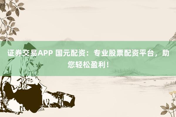 证券交易APP 国元配资：专业股票配资平台，助您轻松盈利！