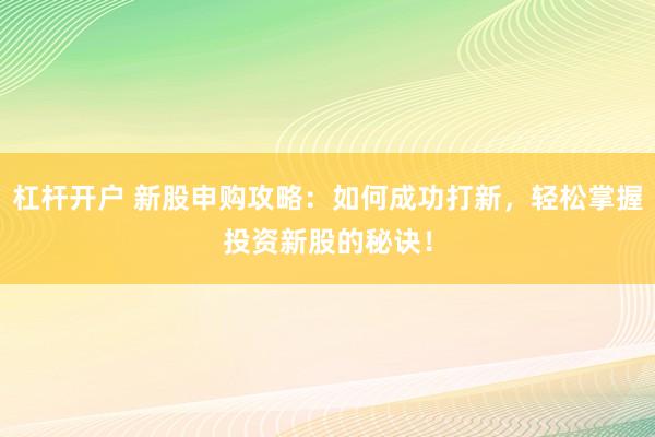 杠杆开户 新股申购攻略：如何成功打新，轻松掌握投资新股的秘诀！