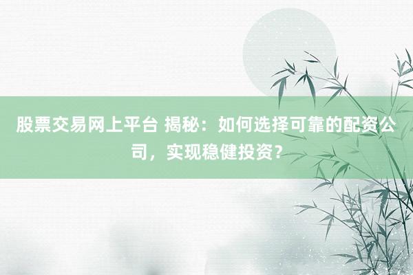 股票交易网上平台 揭秘：如何选择可靠的配资公司，实现稳健投资？