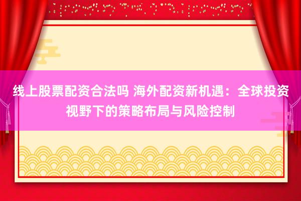 线上股票配资合法吗 海外配资新机遇：全球投资视野下的策略布局与风险控制
