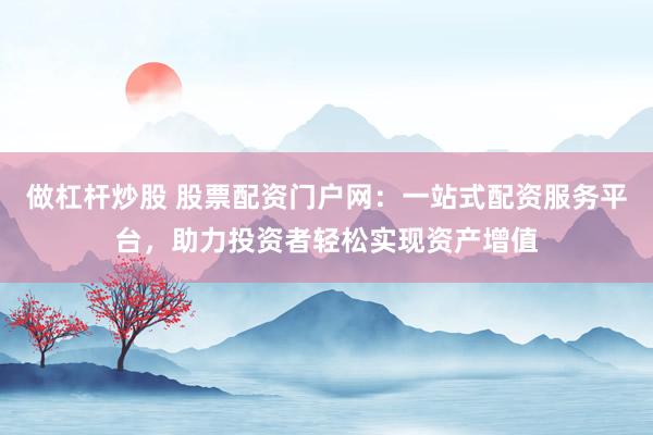 做杠杆炒股 股票配资门户网：一站式配资服务平台，助力投资者轻松实现资产增值