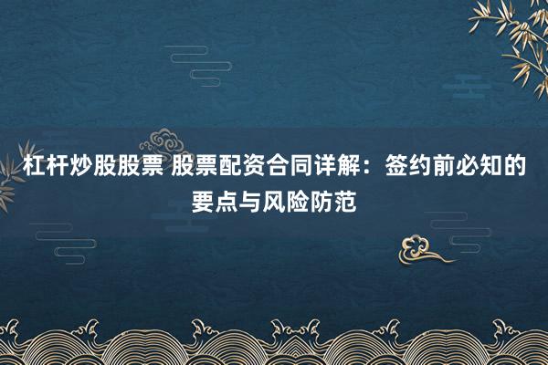 杠杆炒股股票 股票配资合同详解：签约前必知的要点与风险防范