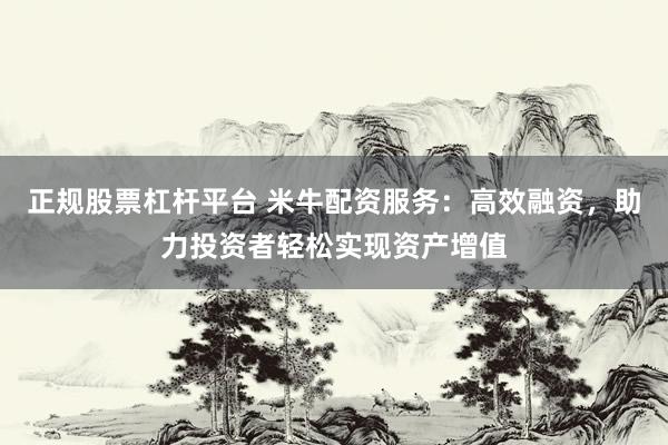 正规股票杠杆平台 米牛配资服务：高效融资，助力投资者轻松实现资产增值
