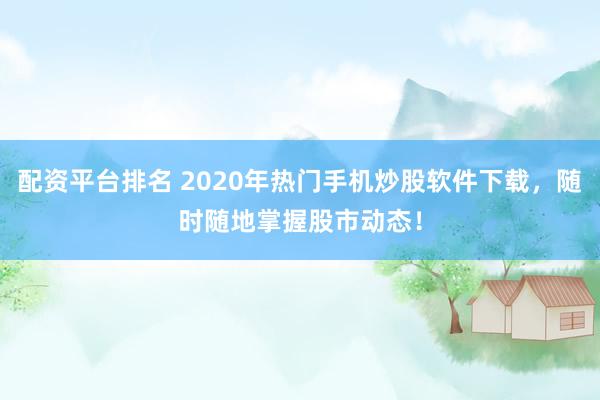 配资平台排名 2020年热门手机炒股软件下载，随时随地掌握股市动态！