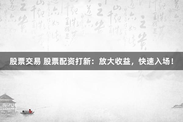 股票交易 股票配资打新：放大收益，快速入场！