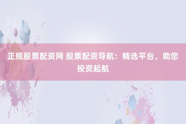 正规股票配资网 股票配资导航：精选平台，助您投资起航