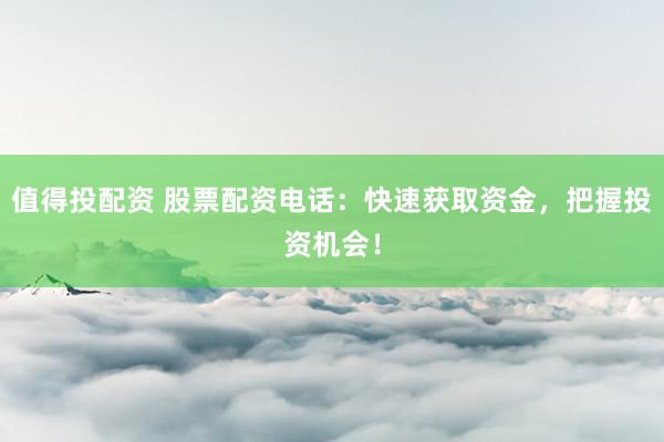 值得投配资 股票配资电话：快速获取资金，把握投资机会！