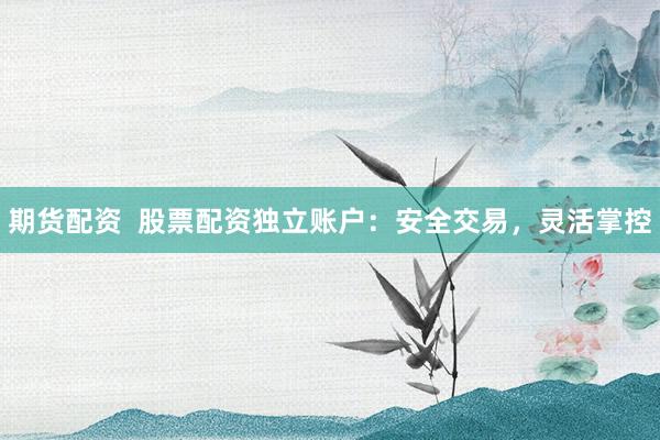 期货配资  股票配资独立账户：安全交易，灵活掌控
