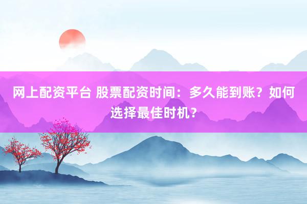 网上配资平台 股票配资时间：多久能到账？如何选择最佳时机？
