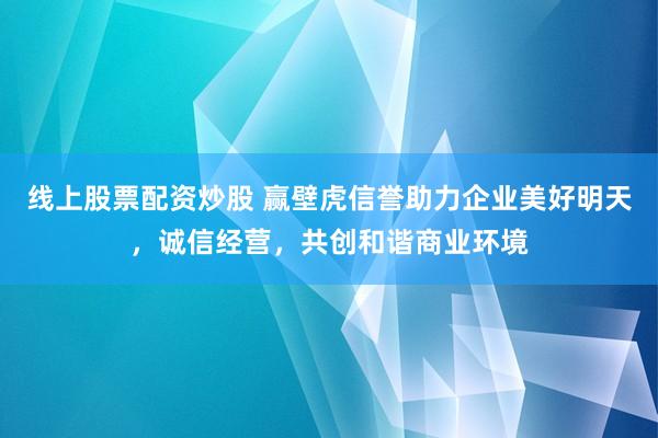 线上股票配资炒股 赢壁虎信誉助力企业美好明天，诚信经营，共创和谐商业环境