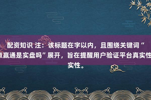 配资知识 注：该标题在字以内，且围绕关键词“点嬴通是实盘吗”展开，旨在提醒用户验证平台真实性。